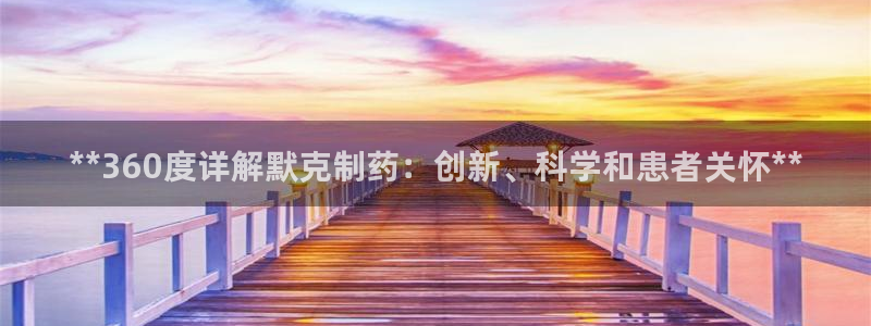 九游老哥俱乐部官网登录入口：**360度详解默克制药：创新、科学和患者关怀**