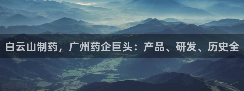 老哥吧九游会：白云山制药，广州药企巨头：产品、研发、历史全