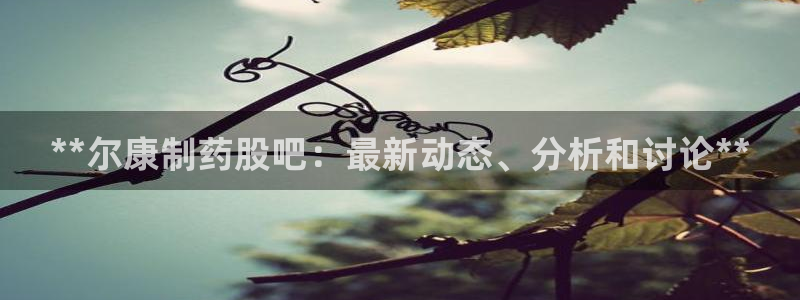 usdt九游会老哥俱乐部：**尔康制药股吧：最新动态、分析和讨论**