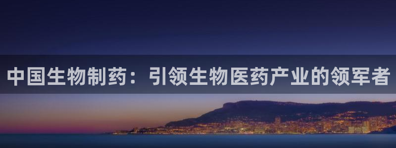 usdt九游会老哥俱乐部：中国生物制药：引领生物医药产业的领军者