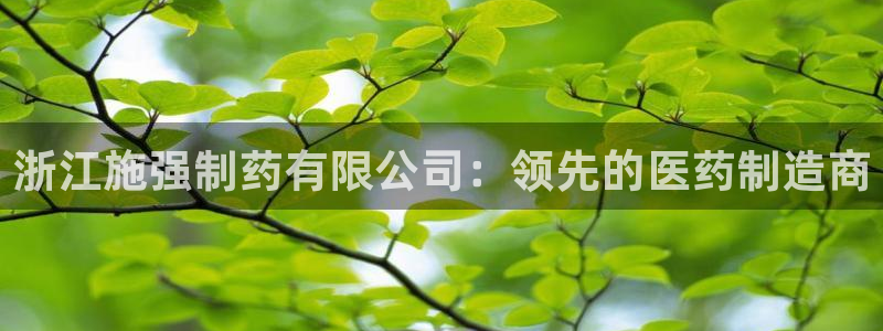 ag九游会老哥：浙江施强制药有限公司：领先的医药制造商