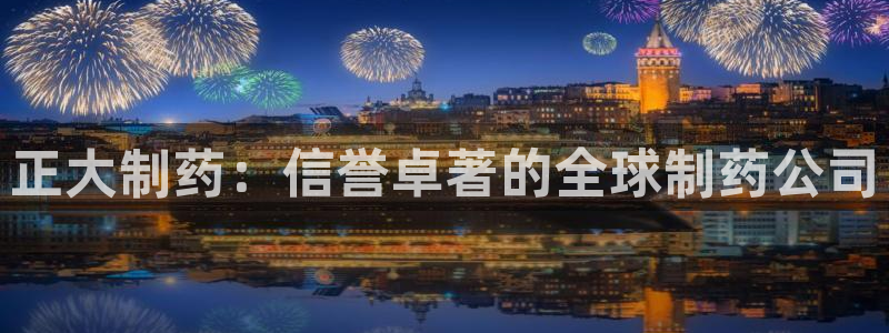 九游会老哥必备的交流社区九：正大制药：信誉卓著的全球制药公司