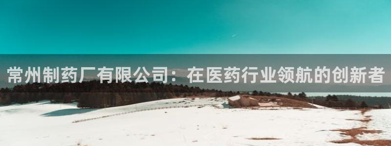 九游会老哥俱乐部官方网站：常州制药厂有限公司：在医药行业领航的创新者