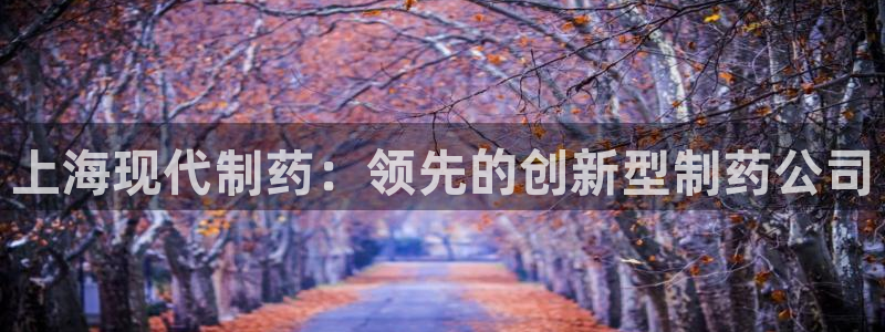 九游会老哥俱乐部必备的交流社区论坛：上海现代制药：领先的创新型制药公司