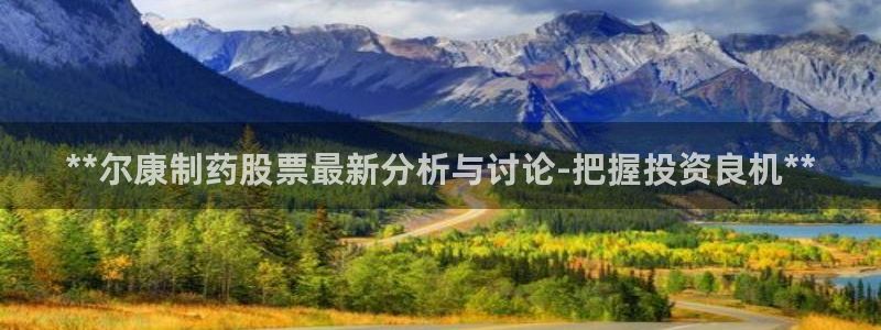九游会老哥俱乐部必备的交流社区：**尔康制药股票最新分析与讨论-把握投资良机**