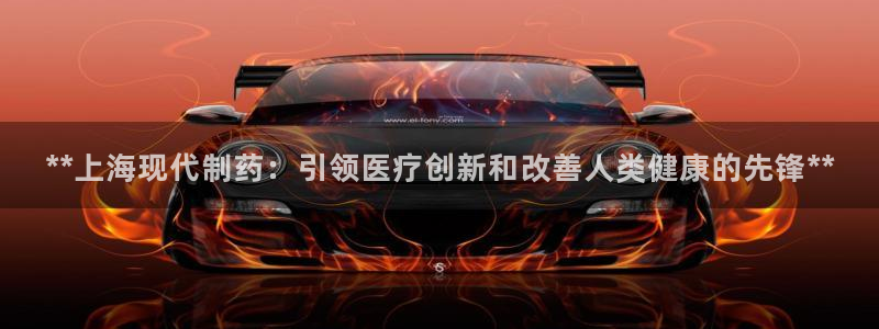 老哥俱乐部是干什么的啊：**上海现代制药：引领医疗创新和改善人类健康的先锋**