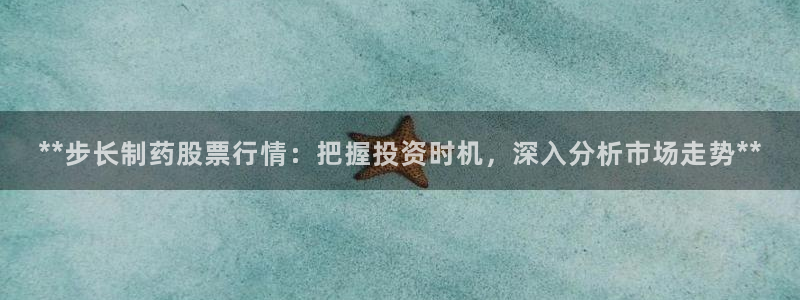 ag九游老哥俱乐部：**步长制药股票行情：把握投资时机，深入分析市场走势**