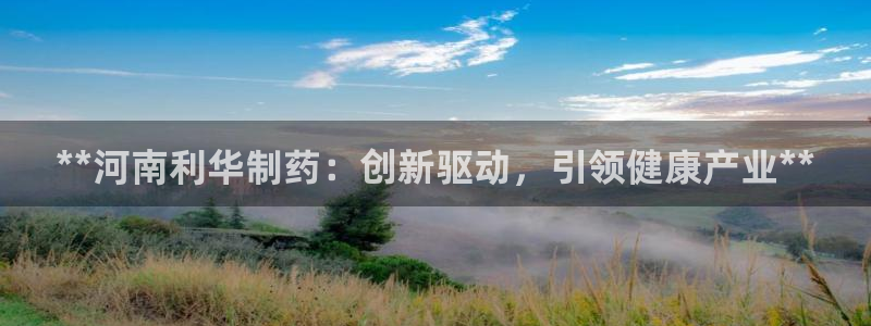 九游会老哥俱乐部必备的交流社区：**河南利华制药：创新驱动，引领健康产业**