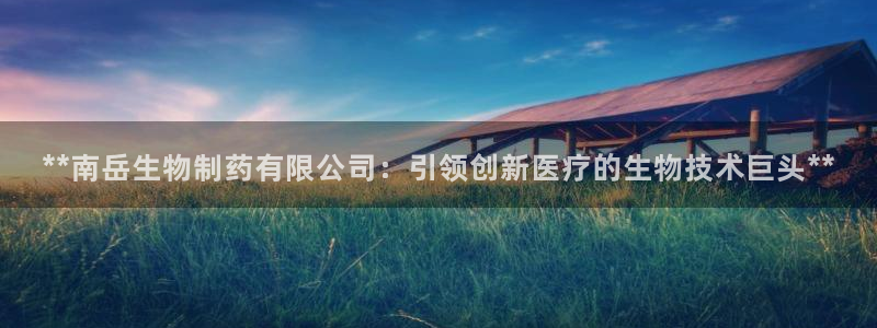老哥吧九游会：**南岳生物制药有限公司：引领创新医疗的生物技术巨头**