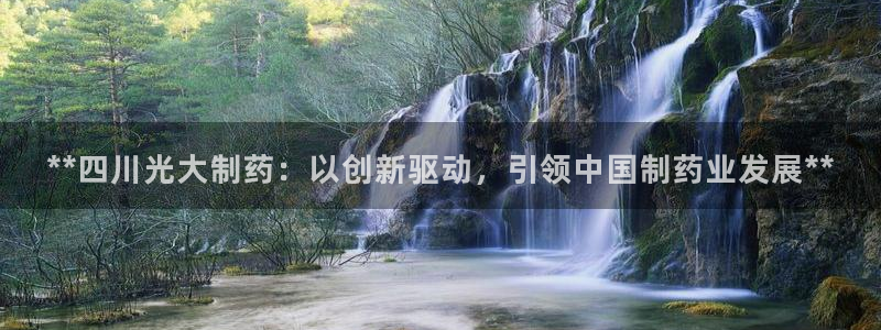九游老哥俱乐部官网登录入口：**四川光大制药：以创新驱动，引领中国制药业发展**