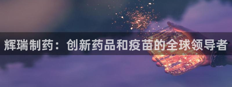 老哥吧九游会：辉瑞制药：创新药品和疫苗的全球领导者