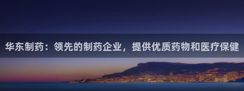 九游会老哥必备的交流社区九：华东制药：领先的制药企业，提供优质药物和医疗保健