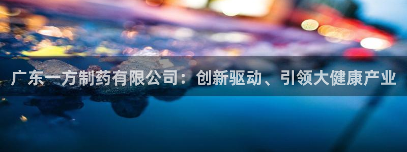 九游老哥俱乐部登录：广东一方制药有限公司：创新驱动、引领大健康产业
