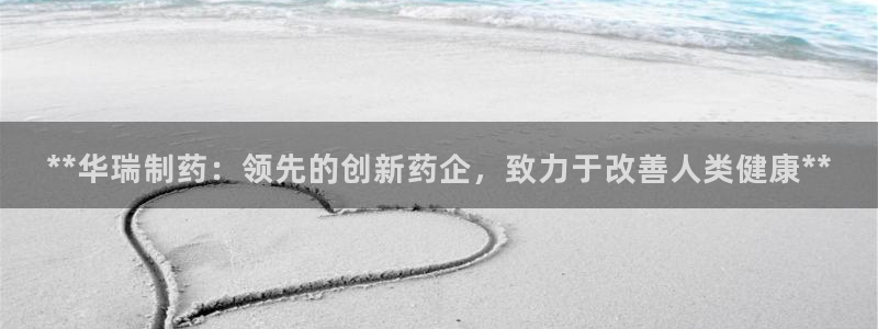 ag九游会老哥俱乐部：**华瑞制药：领先的创新药企，致力于改善人类健康**