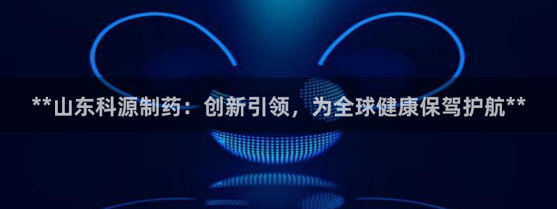 九游会老哥必备的交流社区：**山东科源制药：创新引领，为全球健康保驾护航**