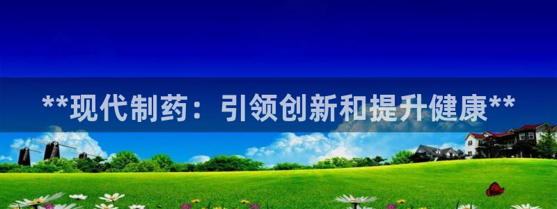 ag九游老哥俱乐部：**现代制药：引领创新和提升健康**