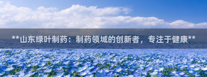 九游会老哥俱乐部论坛版：**山东绿叶制药：制药领域的创新者，专注于健康**