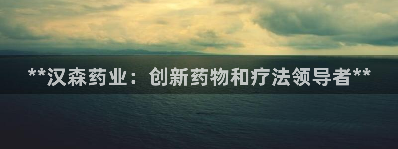 九游会老哥俱乐部官网首页：**汉森药业：创新药物和疗法领导者**