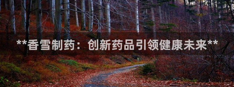 九游老哥俱乐部官网登录：**香雪制药：创新药品引领健康未来**