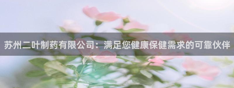 九游会老哥俱乐部官网首页论坛：苏州二叶制药有限公司：满足您健康保健需求的可靠伙伴