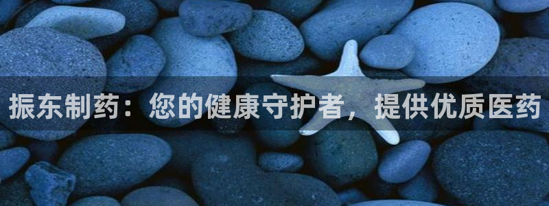 九游老哥俱乐部官网登录不了：振东制药：您的健康守护者，提供优质医药