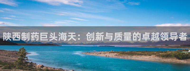 ag九游会老哥：陕西制药巨头海天：创新与质量的卓越领导者