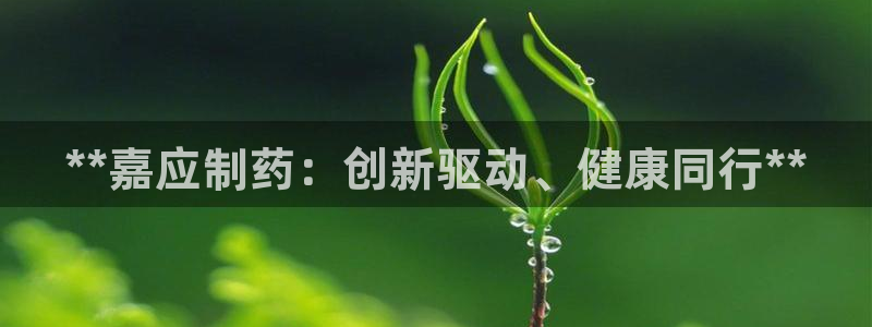 九游会老哥俱乐部：**嘉应制药：创新驱动、健康同行**
