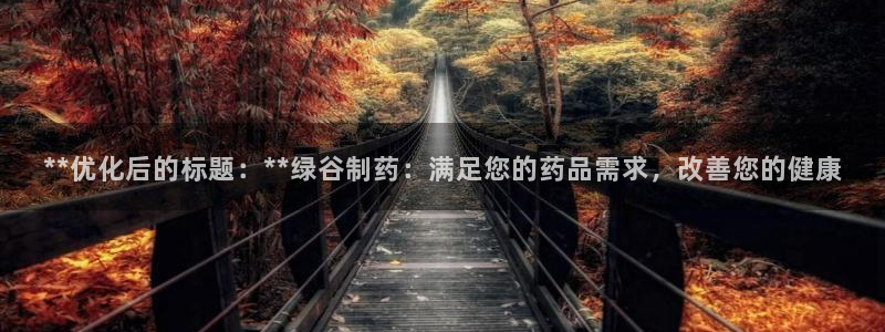 九游老哥俱乐部登录：**优化后的标题：**绿谷制药：满足您的药品需求，改善您的健康