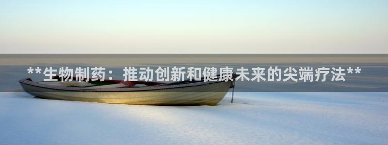 9游会老哥：**生物制药：推动创新和健康未来的尖端疗法**