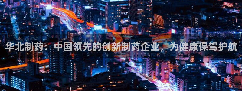 九游会老哥俱乐部必备的交流社区：华北制药：中国领先的创新制药企业，为健康保驾护航