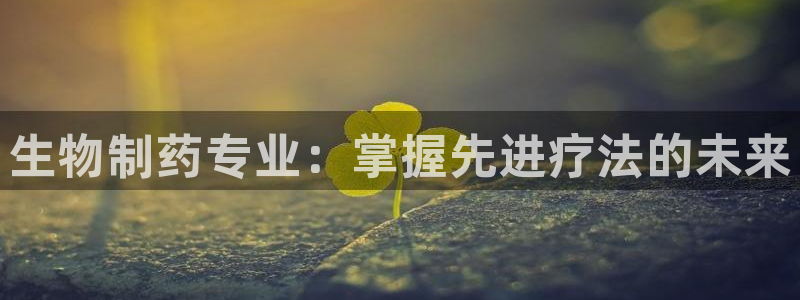 九游会老哥必备的交流社区：生物制药专业：掌握先进疗法的未来