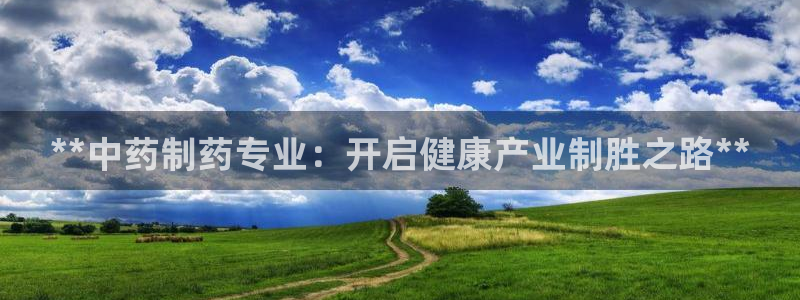 九游老哥俱乐部官网登录入口：**中药制药专业：开启健康产业制胜之路**