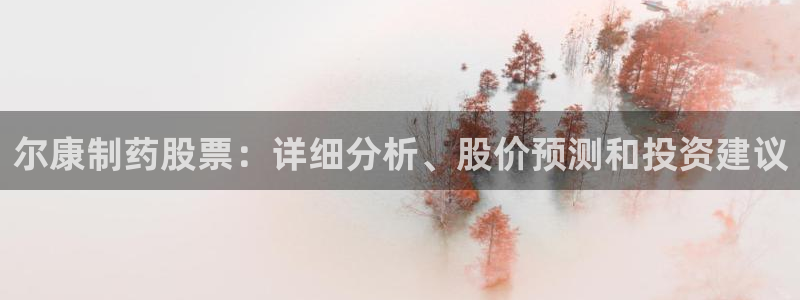 9游会老哥俱乐部：尔康制药股票：详细分析、股价预测和投资建议