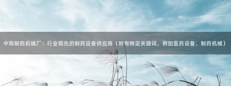 九游会老哥俱乐部必备的交流社区论坛：中南制药机械厂：行业领先的制药设备供应商（附有特定关键词，例如医药设备、制