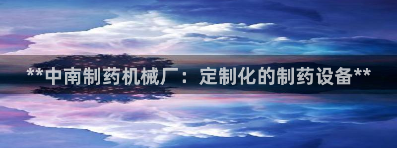 九游会老哥必备的交流社区：**中南制药机械厂：定制化的制药设备**