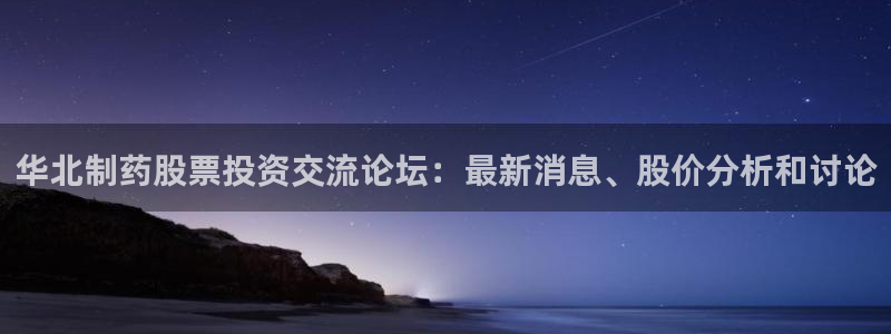 老哥吧九游会：华北制药股票投资交流论坛：最新消息、股价分析和讨论
