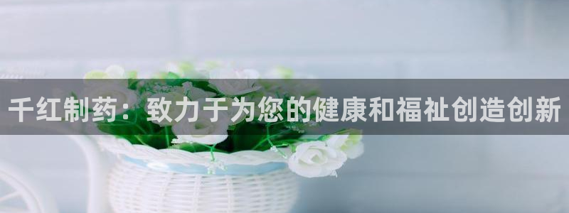 九游会老哥俱乐部官网首页：千红制药：致力于为您的健康和福祉创造创新