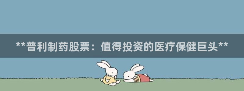 九游老哥俱乐部官网登录网址：**普利制药股票：值得投资的医疗保健巨头**