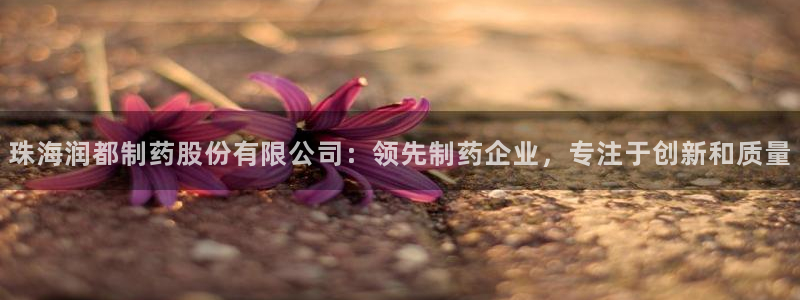 九游会老哥俱乐部：珠海润都制药股份有限公司：领先制药企业，专注于创新和质量