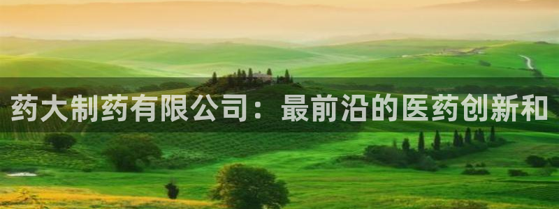 九游老哥俱乐部登录：药大制药有限公司：最前沿的医药创新和