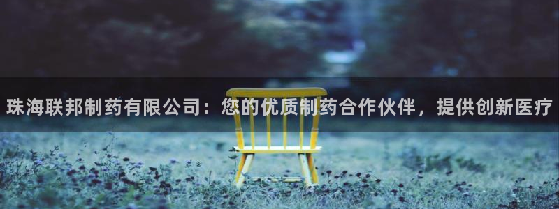 九游会老哥俱乐部官网首页：珠海联邦制药有限公司：您的优质制药合作伙伴，提供创新医疗