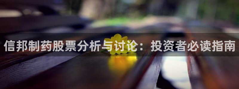九游会老哥俱乐部：信邦制药股票分析与讨论：投资者必读指南