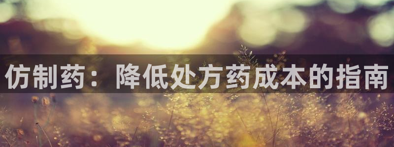 九游会老哥俱乐部官网首页论坛：仿制药：降低处方药成本的指南