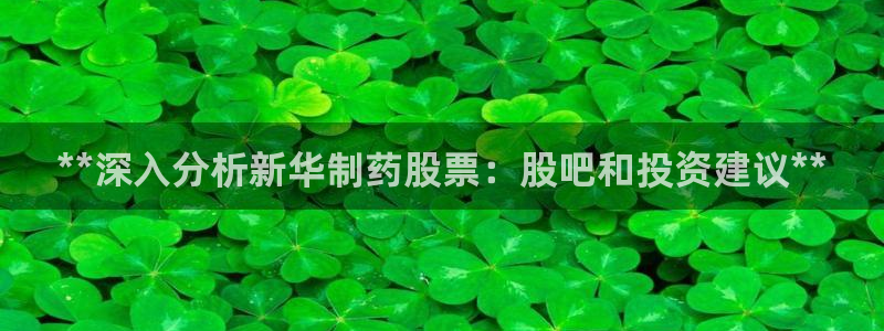 九游会老哥俱乐部：**深入分析新华制药股票：股吧和投资建议**