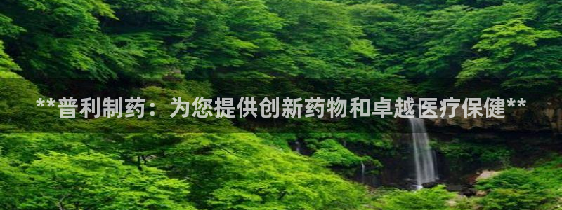 九游老哥俱乐部登录：**普利制药：为您提供创新药物和卓越医疗保健**