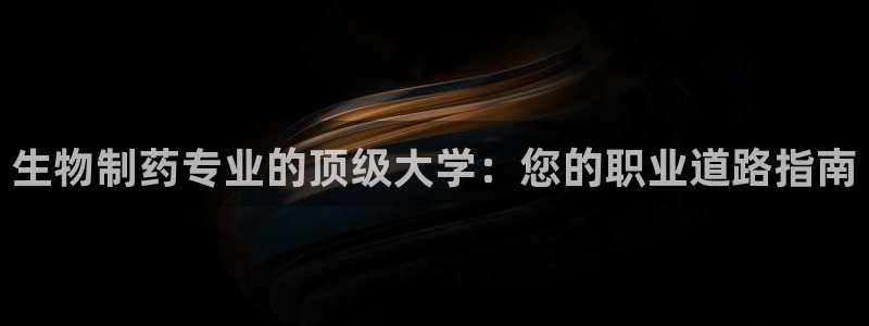 九游老哥俱乐部官网登录：生物制药专业的顶级大学：您的职业道路指南