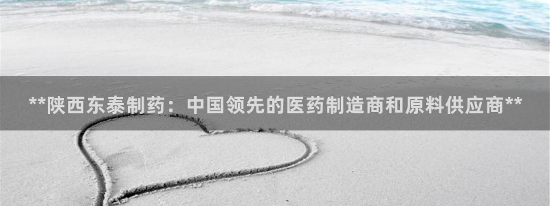九游老哥俱乐部官网登录不了：**陕西东泰制药：中国领先的医药制造商和原料供应商**