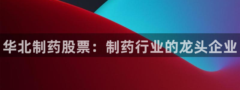 九游会老哥必备的交流社区九：华北制药股票：制药行业的龙头企业