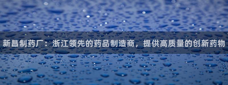 j9九游会老哥俱乐部交流区：新昌制药厂：浙江领先的药品制造商，提供高质量的创新药物