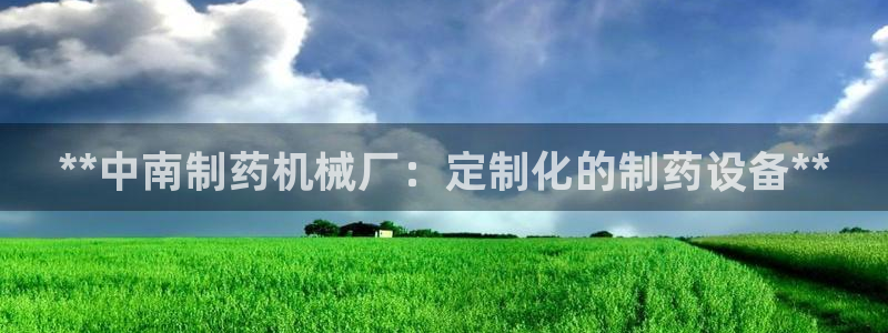九游会老哥俱乐部官方网站：**中南制药机械厂：定制化的制药设备**